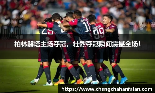 柏林赫塔主场夺冠，壮烈夺冠瞬间震撼全场！