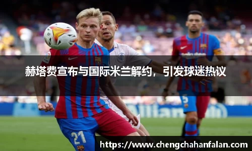 赫塔费宣布与国际米兰解约，引发球迷热议