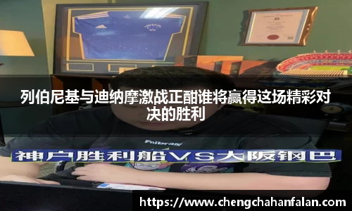 列伯尼基与迪纳摩激战正酣谁将赢得这场精彩对决的胜利